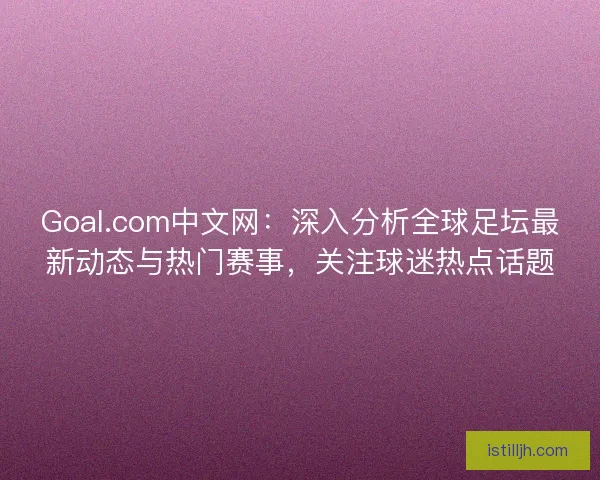 Goal.com中文网：深入分析全球足坛最新动态与热门赛事，关注球迷热点话题