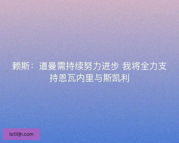 赖斯：道曼需持续努力进步 我将全力支持恩瓦内里与斯凯利