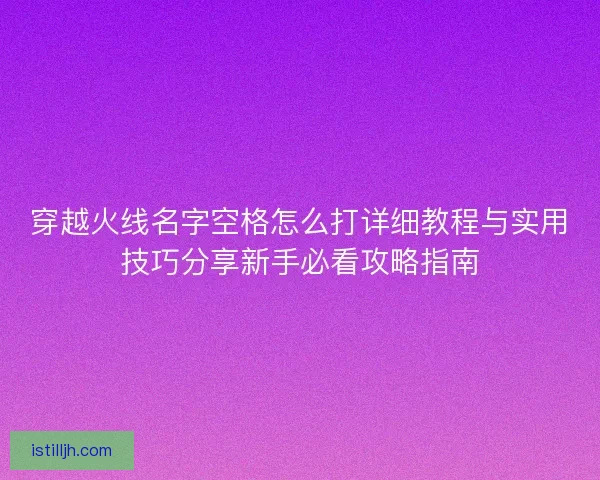 穿越火线名字空格怎么打详细教程与实用技巧分享新手必看攻略指南