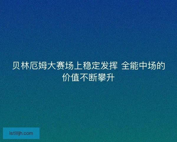 贝林厄姆大赛场上稳定发挥 全能中场的价值不断攀升