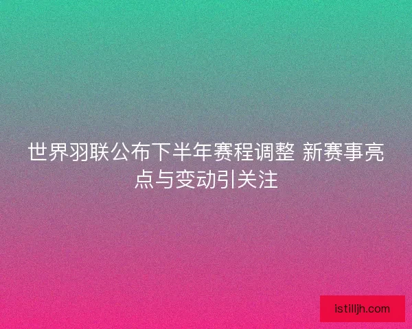 世界羽联公布下半年赛程调整 新赛事亮点与变动引关注