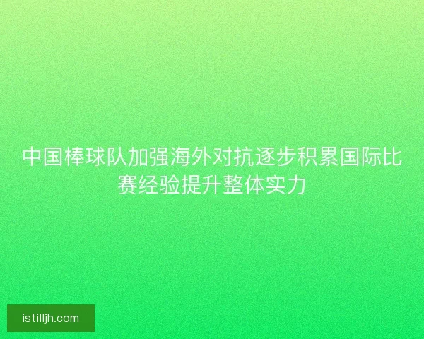 中国棒球队加强海外对抗逐步积累国际比赛经验提升整体实力