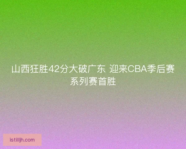 山西狂胜42分大破广东 迎来CBA季后赛系列赛首胜