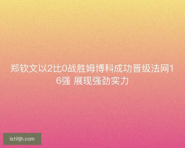 郑钦文以2比0战胜姆博科成功晋级法网16强 展现强劲实力