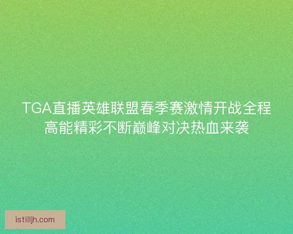 TGA直播英雄联盟春季赛激情开战全程高能精彩不断巅峰对决热血来袭