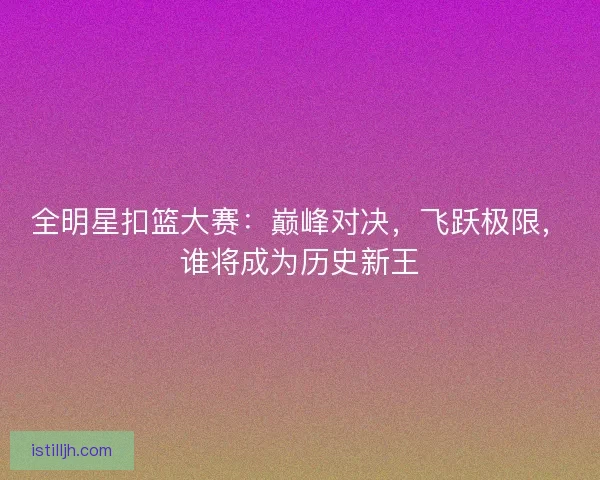 全明星扣篮大赛：巅峰对决，飞跃极限，谁将成为历史新王