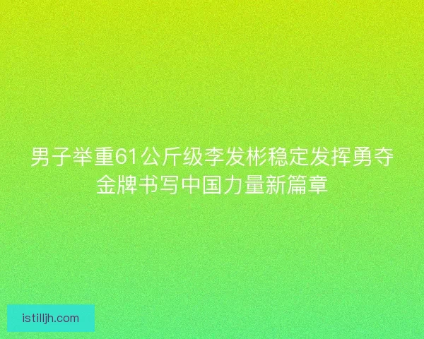 男子举重61公斤级李发彬稳定发挥勇夺金牌书写中国力量新篇章