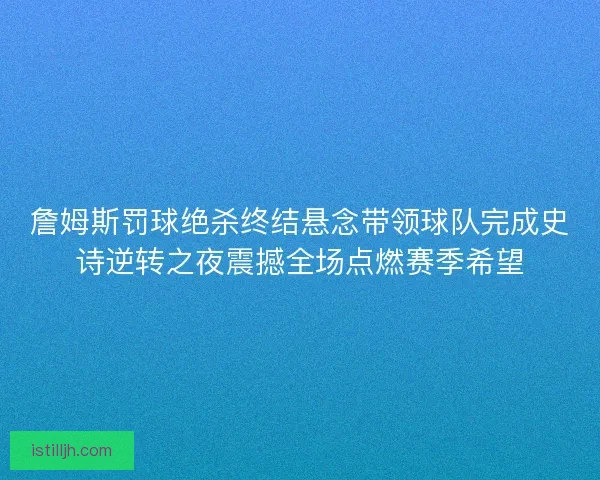 詹姆斯罚球绝杀终结悬念带领球队完成史诗逆转之夜震撼全场点燃赛季希望