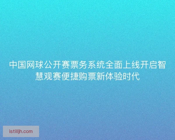 中国网球公开赛票务系统全面上线开启智慧观赛便捷购票新体验时代