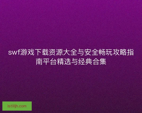 swf游戏下载资源大全与安全畅玩攻略指南平台精选与经典合集