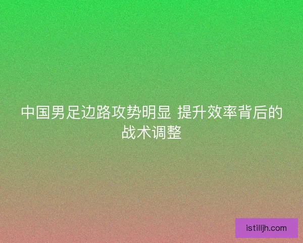 中国男足边路攻势明显 提升效率背后的战术调整