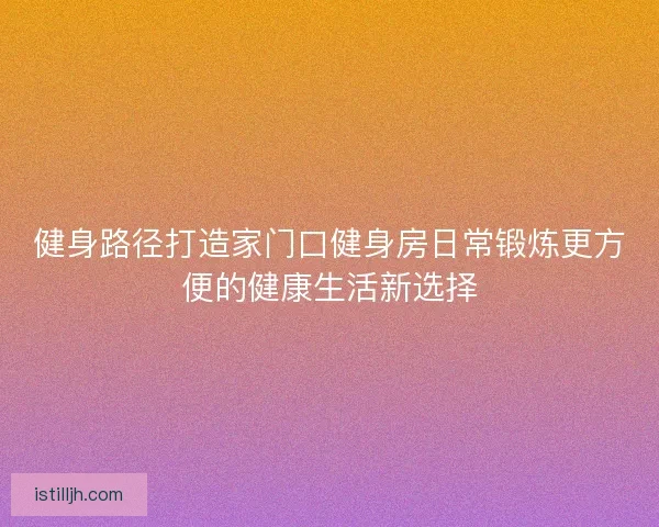 健身路径打造家门口健身房日常锻炼更方便的健康生活新选择