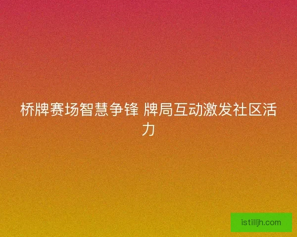 桥牌赛场智慧争锋 牌局互动激发社区活力
